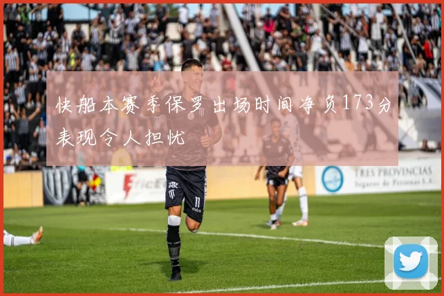 快船本赛季保罗出场时间净负173分表现令人担忧