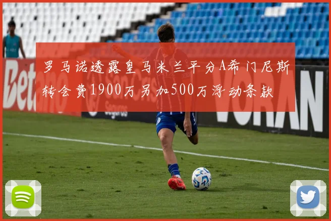 罗马诺透露皇马米兰平分A希门尼斯转会费1900万另加500万浮动条款