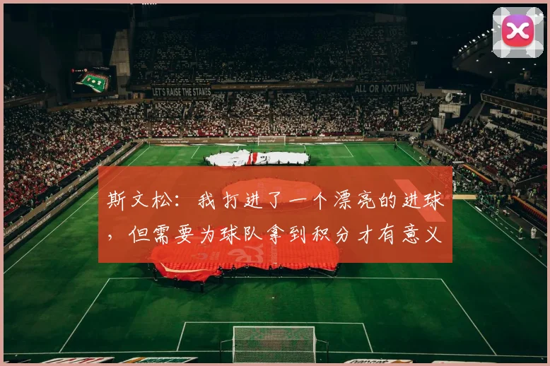 斯文松：我打进了一个漂亮的进球，但需要为球队拿到积分才有意义