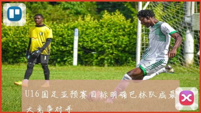 U16国足亚预赛目标明确巴林队成最大竞争对手