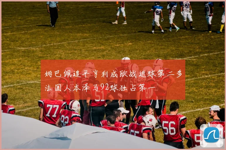 姆巴佩追平亨利成欧战进球第二多法国人本泽马92球独占第一