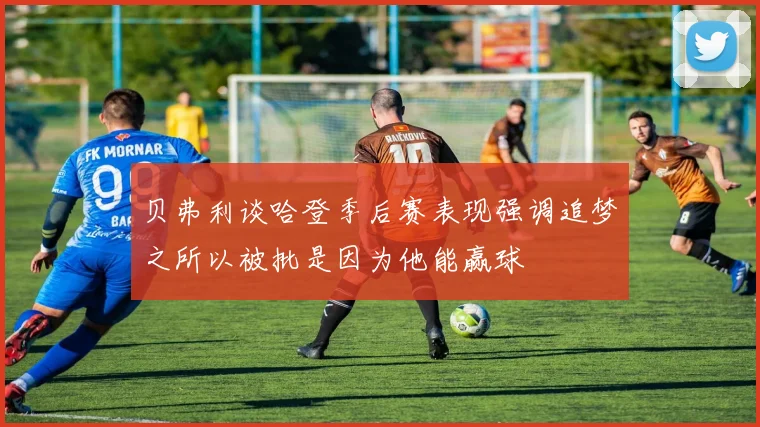贝弗利谈哈登季后赛表现强调追梦之所以被批是因为他能赢球