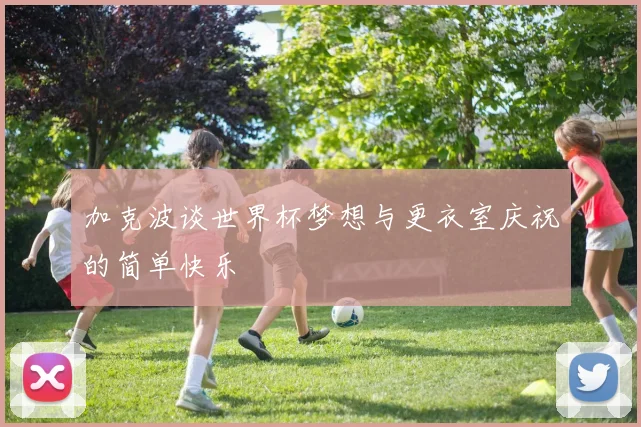加克波谈世界杯梦想与更衣室庆祝的简单快乐