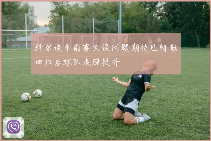 科尔谈季前赛失误问题期待巴特勒回归后球队表现提升