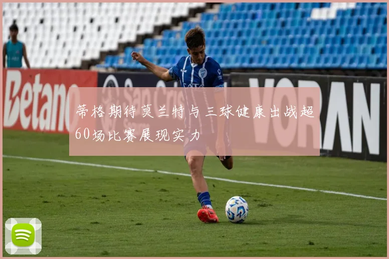 蒂格期待莫兰特与三球健康出战超60场比赛展现实力