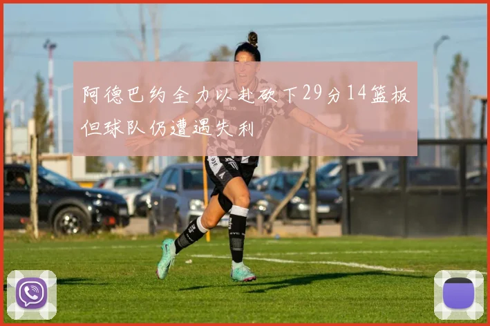 阿德巴约全力以赴砍下29分14篮板但球队仍遭遇失利
