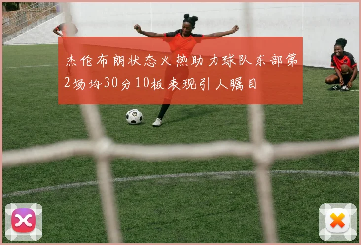 杰伦布朗状态火热助力球队东部第2场均30分10板表现引人瞩目