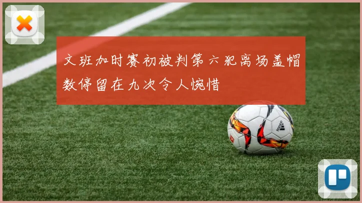 文班加时赛初被判第六犯离场盖帽数停留在九次令人惋惜