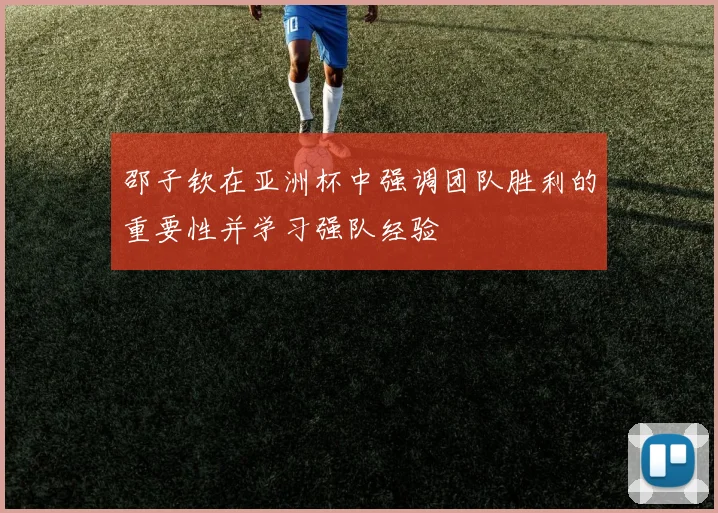 邵子钦在亚洲杯中强调团队胜利的重要性并学习强队经验