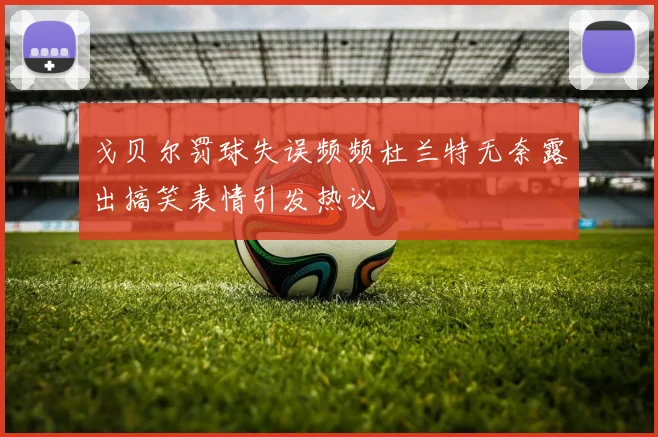 戈贝尔罚球失误频频杜兰特无奈露出搞笑表情引发热议