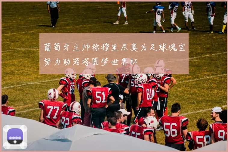葡萄牙主帅称穆里尼奥为足球瑰宝努力助若塔圆梦世界杯