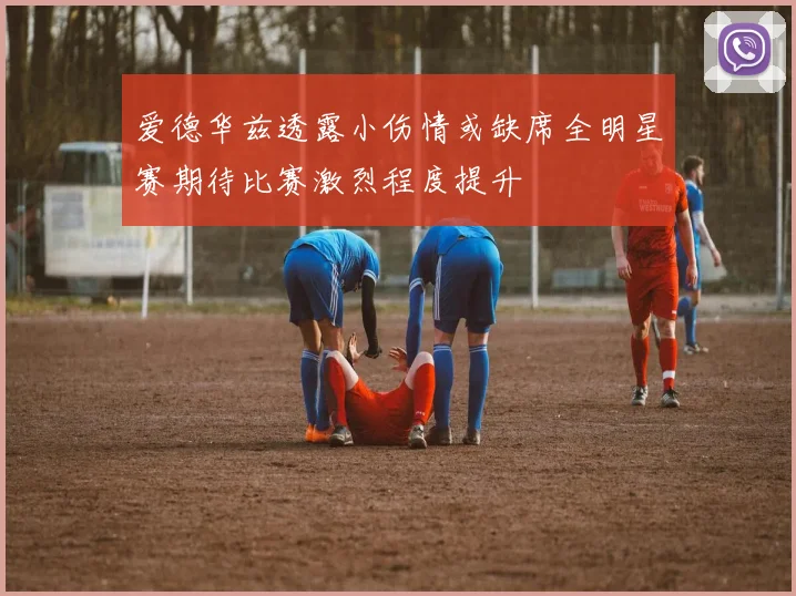 爱德华兹透露小伤情或缺席全明星赛期待比赛激烈程度提升