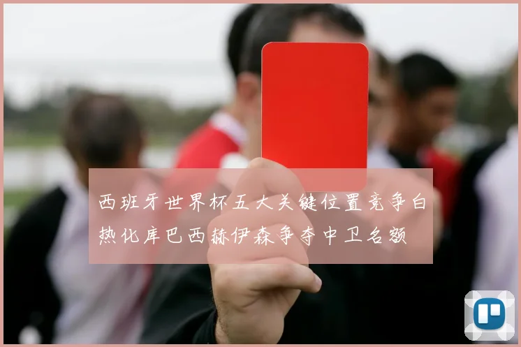 西班牙世界杯五大关键位置竞争白热化库巴西赫伊森争夺中卫名额