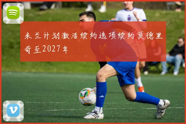 米兰计划激活续约选项续约莫德里奇至2027年