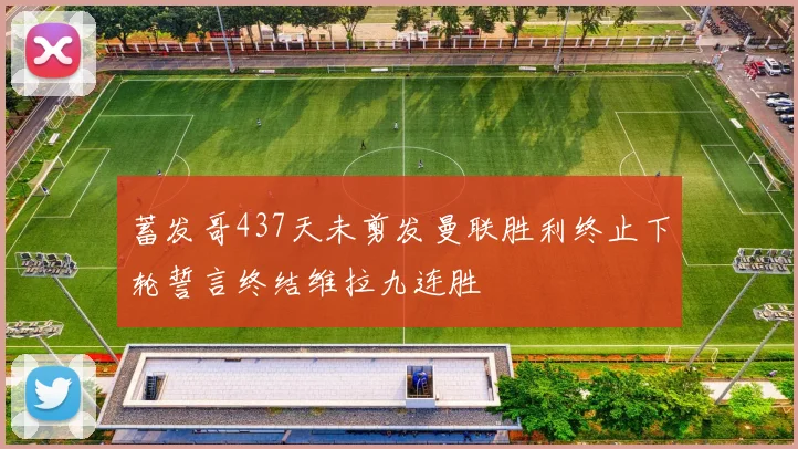 蓄发哥437天未剪发曼联胜利终止下轮誓言终结维拉九连胜