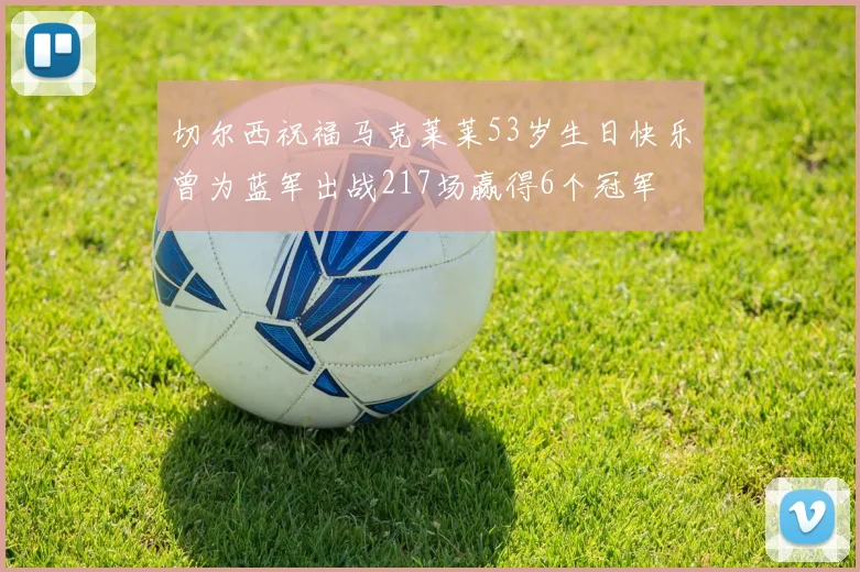 切尔西祝福马克莱莱53岁生日快乐曾为蓝军出战217场赢得6个冠军