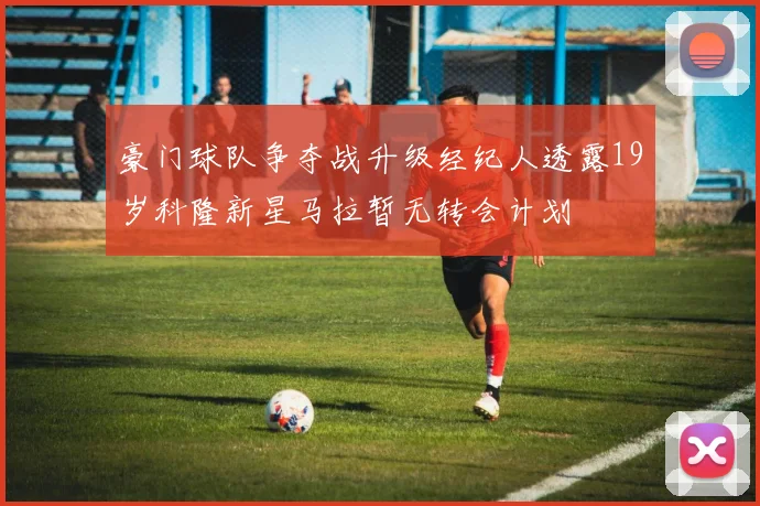 豪门球队争夺战升级经纪人透露19岁科隆新星马拉暂无转会计划