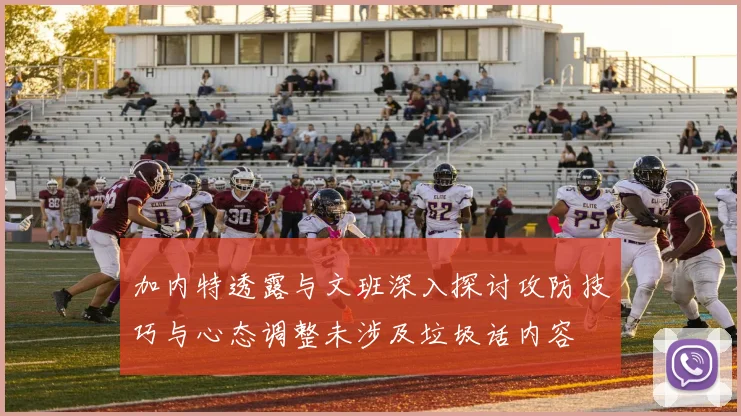 加内特透露与文班深入探讨攻防技巧与心态调整未涉及垃圾话内容