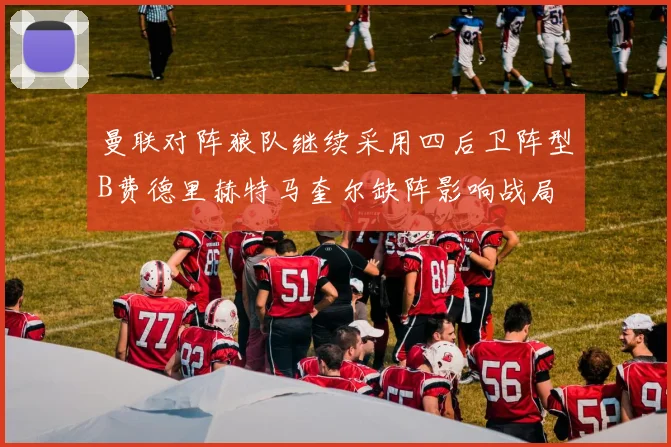 曼联对阵狼队继续采用四后卫阵型B费德里赫特马奎尔缺阵影响战局