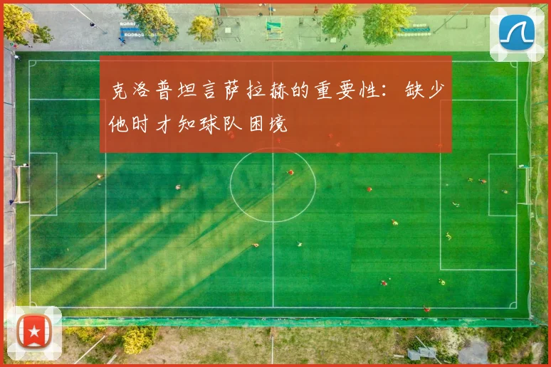 克洛普坦言萨拉赫的重要性：缺少他时才知球队困境