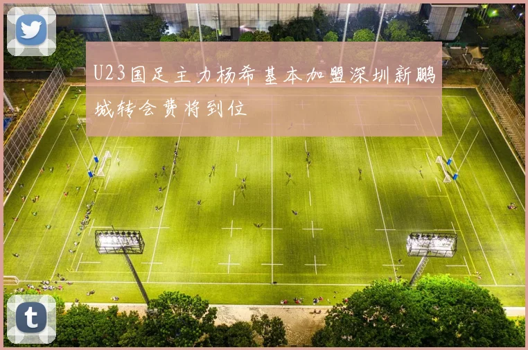 U23国足主力杨希基本加盟深圳新鹏城转会费将到位