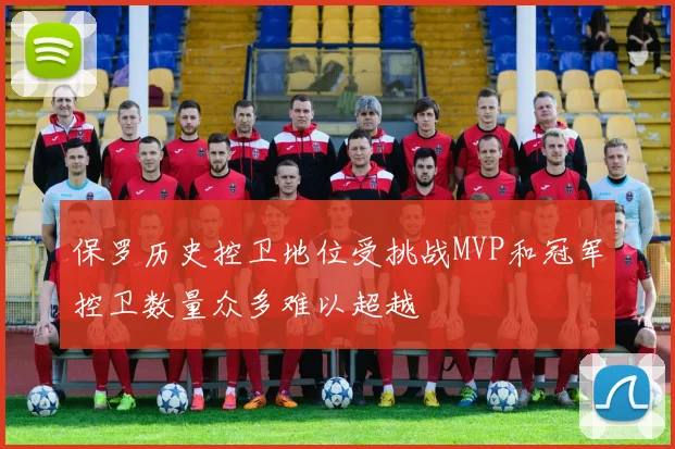 保罗历史控卫地位受挑战MVP和冠军控卫数量众多难以超越