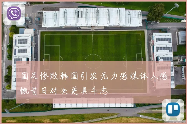 国足惨败韩国引发无力感媒体人感慨昔日对决更具斗志