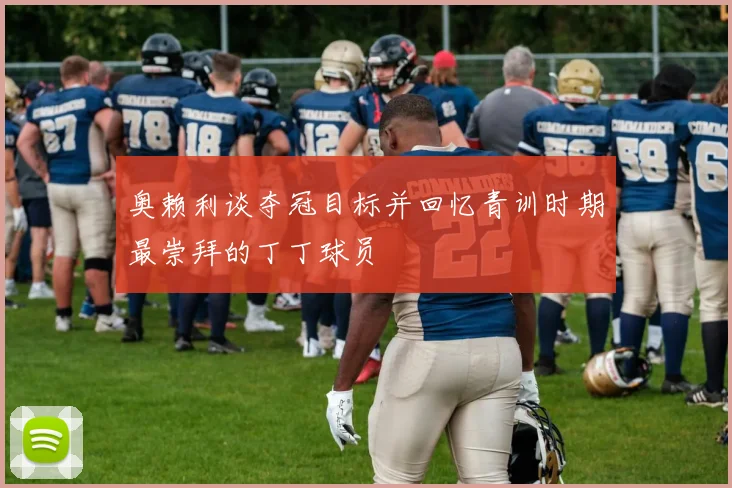 奥赖利谈夺冠目标并回忆青训时期最崇拜的丁丁球员