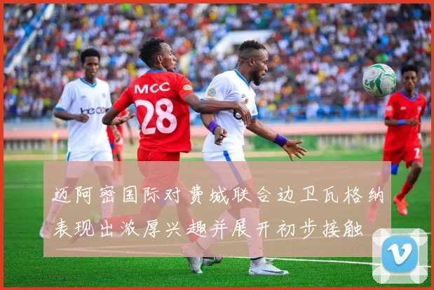 迈阿密国际对费城联合边卫瓦格纳表现出浓厚兴趣并展开初步接触