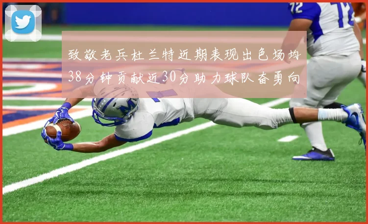 致敬老兵杜兰特近期表现出色场均38分钟贡献近30分助力球队奋勇向前