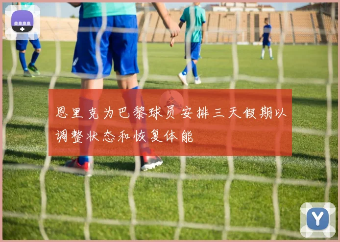 恩里克为巴黎球员安排三天假期以调整状态和恢复体能