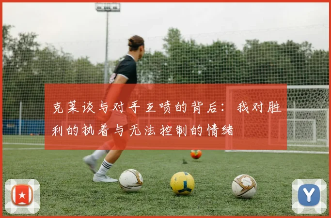 克莱谈与对手互喷的背后：我对胜利的执着与无法控制的情绪