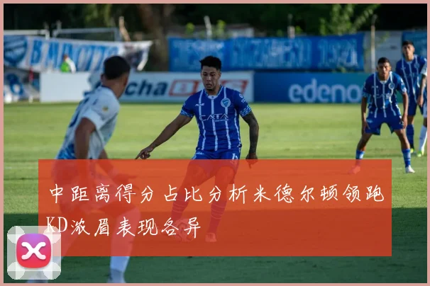 中距离得分占比分析米德尔顿领跑KD浓眉表现各异