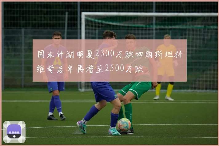 国米计划明夏2300万欧回购斯坦科维奇后年再增至2500万欧