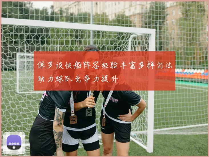 保罗谈快船阵容经验丰富多样打法助力球队竞争力提升
