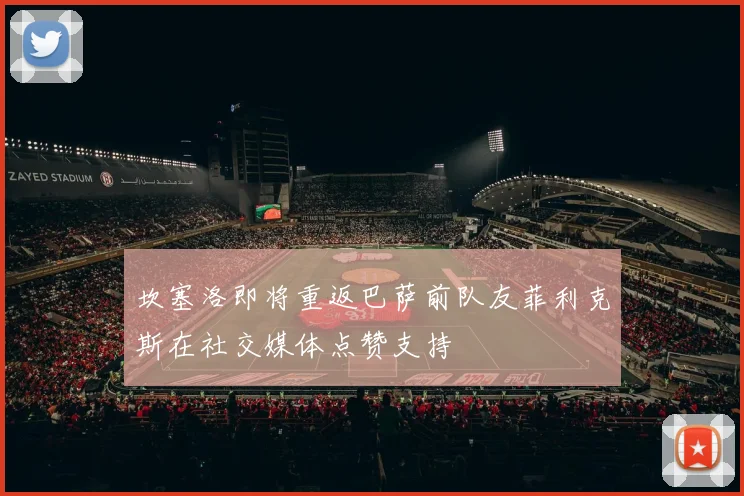 坎塞洛即将重返巴萨前队友菲利克斯在社交媒体点赞支持