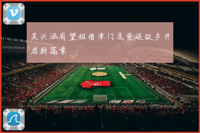吴兴涵有望租借津门虎重返故乡开启新篇章