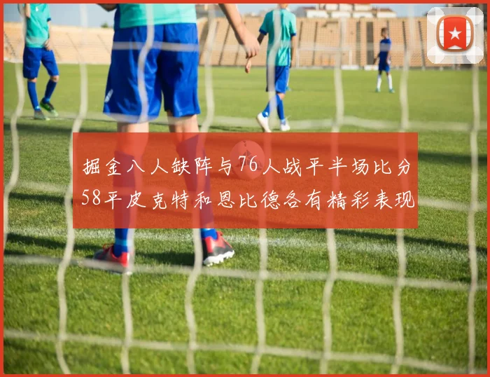 掘金八人缺阵与76人战平半场比分58平皮克特和恩比德各有精彩表现