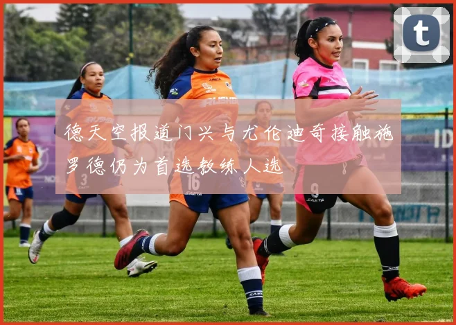 德天空报道门兴与尤伦迪奇接触施罗德仍为首选教练人选