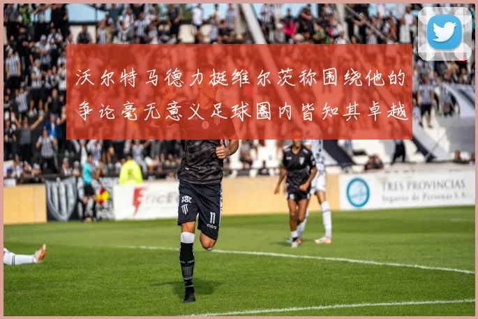 沃尔特马德力挺维尔茨称围绕他的争论毫无意义足球圈内皆知其卓越表现