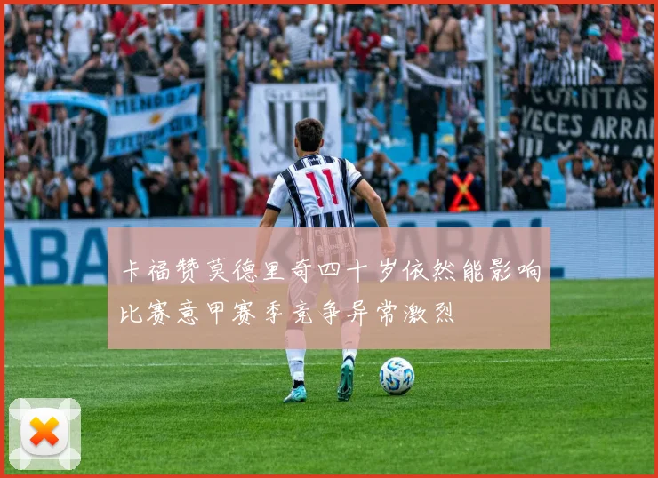 卡福赞莫德里奇四十岁依然能影响比赛意甲赛季竞争异常激烈
