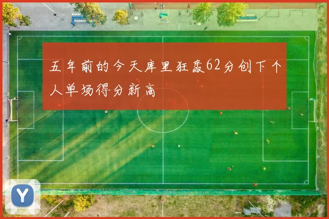 五年前的今天库里狂轰62分创下个人单场得分新高