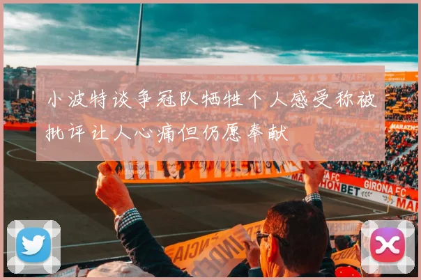 小波特谈争冠队牺牲个人感受称被批评让人心痛但仍愿奉献