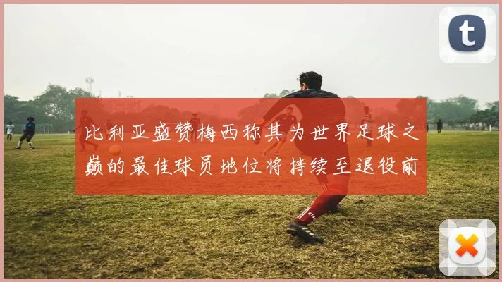 比利亚盛赞梅西称其为世界足球之巅的最佳球员地位将持续至退役前