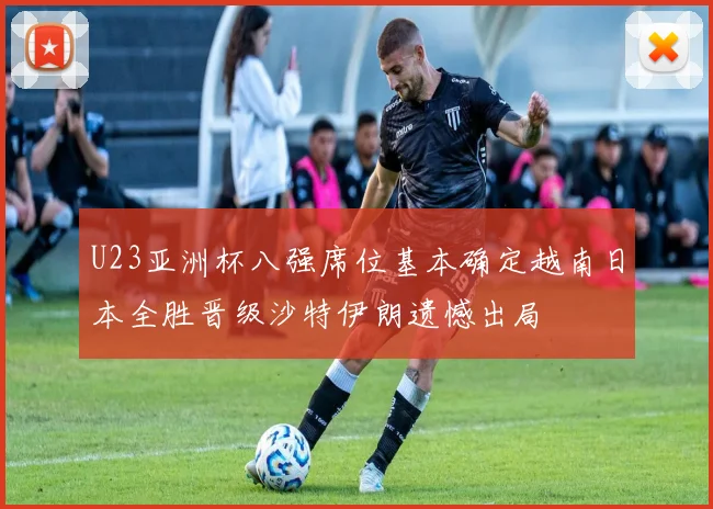 U23亚洲杯八强席位基本确定越南日本全胜晋级沙特伊朗遗憾出局