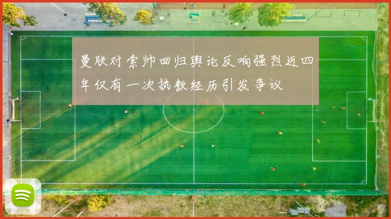 曼联对索帅回归舆论反响强烈近四年仅有一次执教经历引发争议