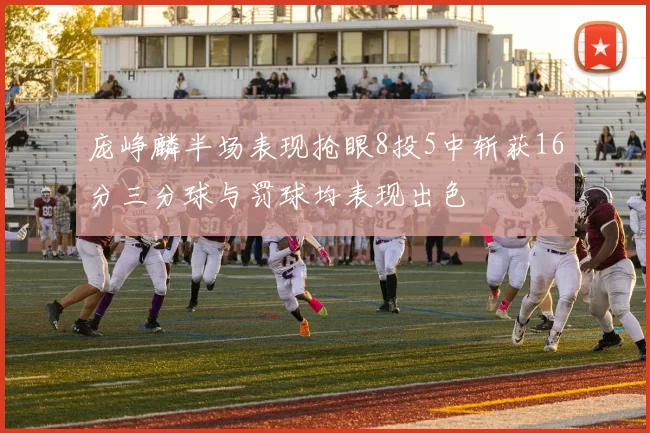 庞峥麟半场表现抢眼8投5中斩获16分三分球与罚球均表现出色