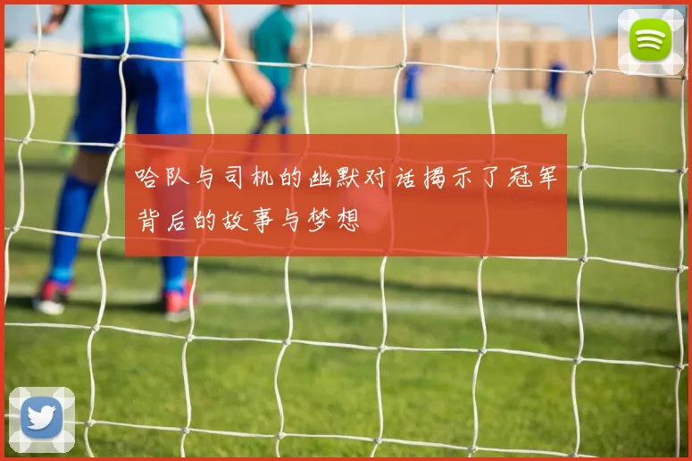 哈队与司机的幽默对话揭示了冠军背后的故事与梦想