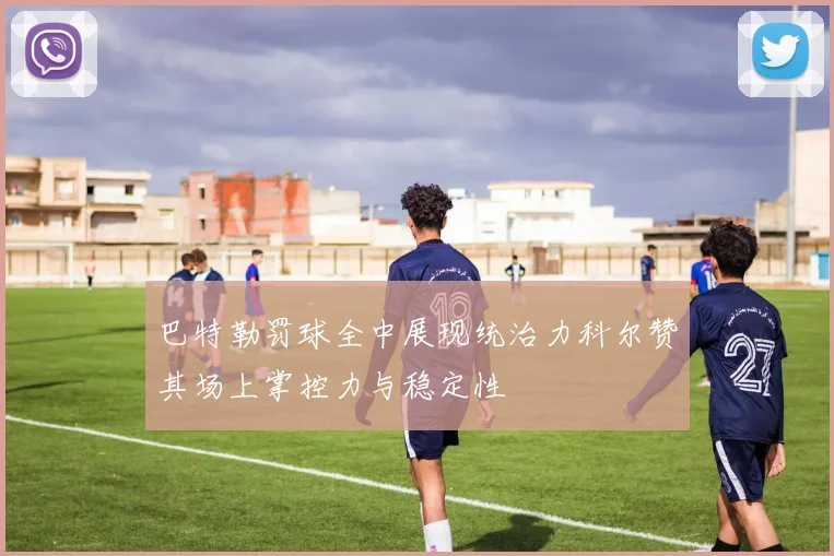巴特勒罚球全中展现统治力科尔赞其场上掌控力与稳定性