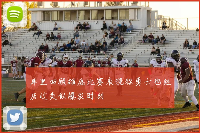 库里回顾雄鹿比赛表现称勇士也经历过类似爆发时刻